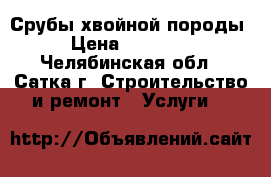 Срубы хвойной породы › Цена ­ 35 000 - Челябинская обл., Сатка г. Строительство и ремонт » Услуги   